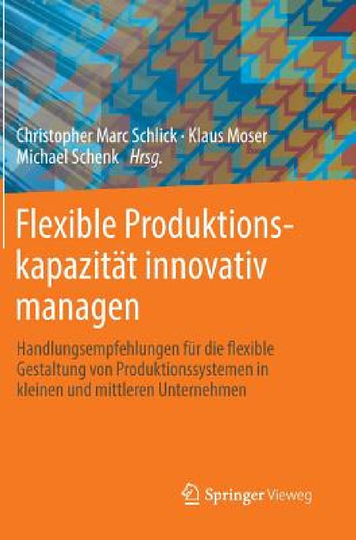 Flexible Produktionskapazität Innovativ Managen: Handlungsempfehlungen Für Die Flexible Gestaltung Von Produktionssystemen in Kleinen Und Mittleren Un by Christopher Marc Schlick, Klaus Moser, Michael Schenk