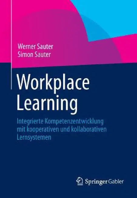 Workplace Learning: Integrierte Kompetenzentwicklung Mit Kooperativen Und Kollaborativen Lernsystemen by Werner Sauter, Simon Sauter