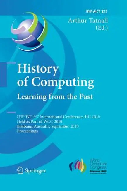 History of Computing: Learning from the Past: Ifip Wg 9.7 International Conference, Hc 2010, Held as Part of Wcc 2010, Brisbane, Australia, September by Arthur Tatnall