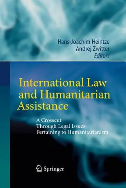 International Law and Humanitarian Assistance: A Crosscut Through Legal Issues Pertaining to Humanitarianism by Hans-Joachim Heintze