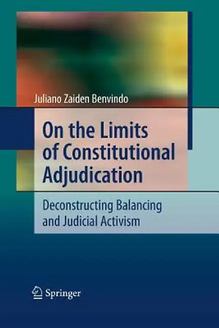 On the Limits of Constitutional Adjudication: Deconstructing Balancing and Judicial Activism by Juliano Zaiden Benvindo