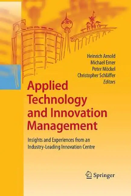Applied Technology and Innovation Management: Insights and Experiences from an Industry-Leading Innovation Centre by Heinrich Arnold