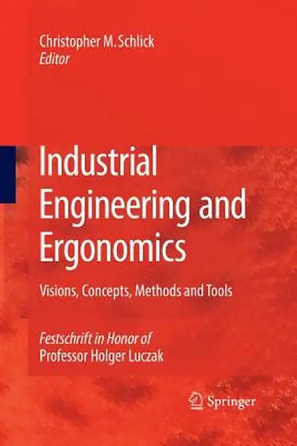 Industrial Engineering and Ergonomics: Visions, Concepts, Methods and Tools Festschrift in Honor of Professor Holger Luczak by Christopher M. Schlick