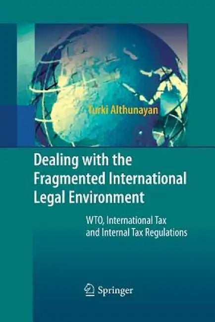 Dealing with the Fragmented International Legal Environment: Wto, International Tax and Internal Tax Regulations by Turki Althunayan