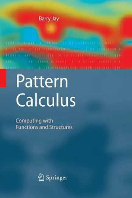 Pattern Calculus: Computing with Functions and Structures by Barry Jay