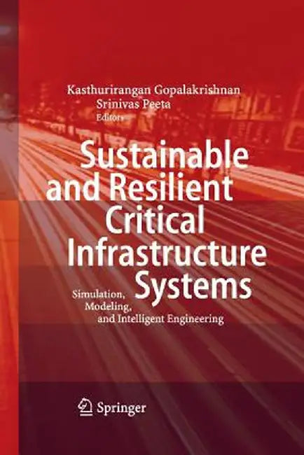 Sustainable and Resilient Critical Infrastructure Systems: Simulation, Modeling, and Intelligent Engineering by Kasthurirangan Gopalakrishnan