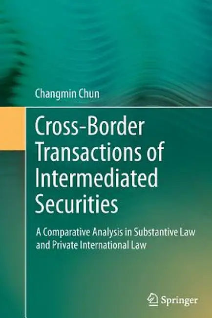 Cross-Border Transactions of Intermediated Securities: A Comparative Analysis in Substantive Law and Private International Law by Changmin Chun
