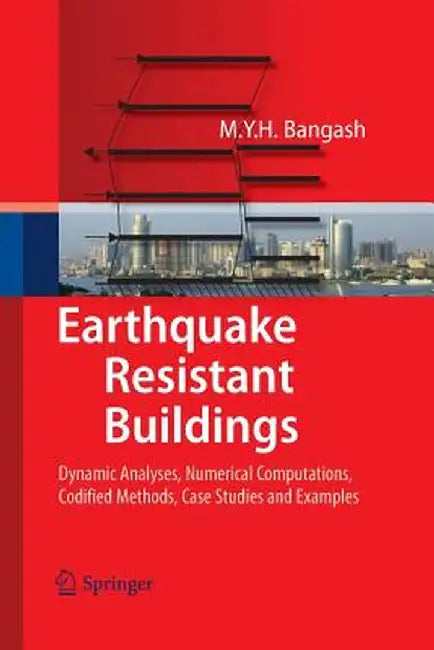 Earthquake Resistant Buildings: Dynamic Analyses, Numerical Computations, Codified Methods, Case Studies and Examples by M. Y. H. Bangash