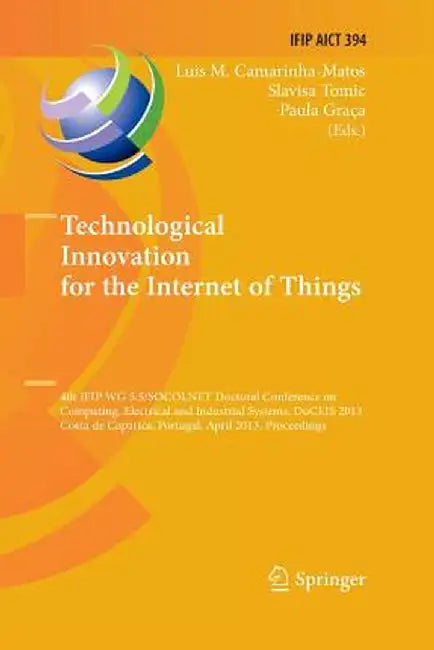 Technological Innovation for the Internet of Things: 4th Ifip Wg 5.5/Socolnet Doctoral Conference on Computing, Electrical and Industrial Systems, Doc by Luis M. Camarinha-Matos