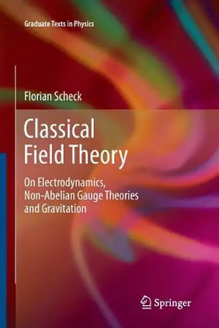Classical Field Theory: On Electrodynamics, Non-Abelian Gauge Theories and Gravitation by Florian Scheck