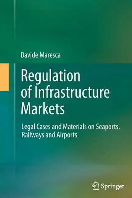 Regulation of Infrastructure Markets: Legal Cases and Materials on Seaports, Railways and Airports by Davide Maresca