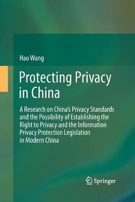 Protecting Privacy in China: A Research on China's Privacy Standards and the Possibility of Establishing the Right to Privacy and the Information P by Hao Wang