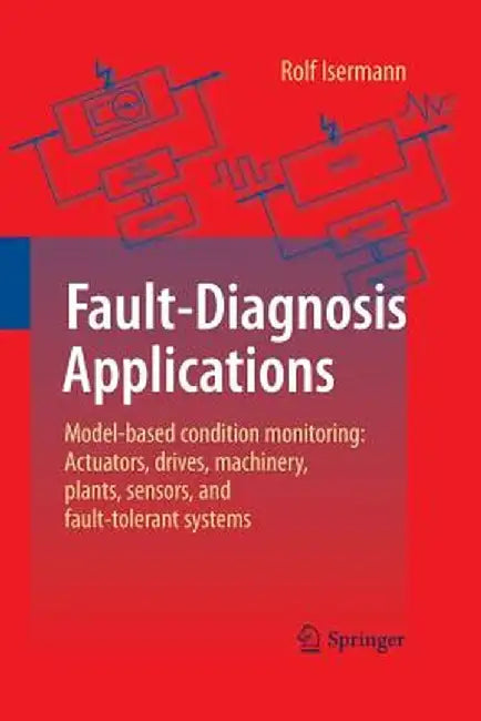 Fault-Diagnosis Applications: Model-Based Condition Monitoring: Actuators, Drives, Machinery, Plants, Sensors, and Fault-Tolerant Systems by Rolf Isermann
