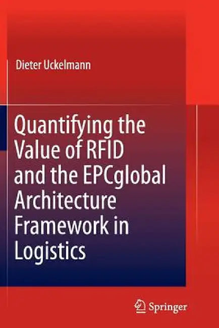 Quantifying the Value of RFID and the Epcglobal Architecture Framework in Logistics by Dieter Uckelmann