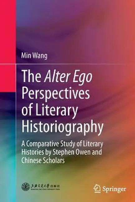 The Alter Ego Perspectives of Literary Historiography: A Comparative Study of Literary Histories by Stephen Owen and Chinese Scholars by Min Wang