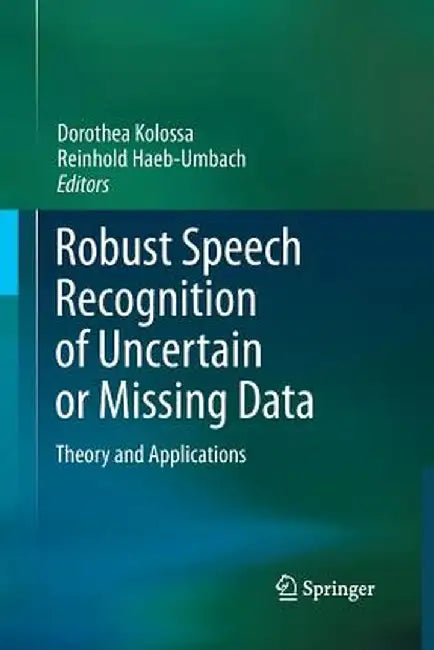Robust Speech Recognition of Uncertain or Missing Data: Theory and Applications by Dorothea Kolossa
