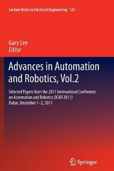 Advances in Automation and Robotics, Vol.2: Selected Papers from the 2011 International Conference on Automation and Robotics (Icar 2011), Dubai, Dece by Gary Lee