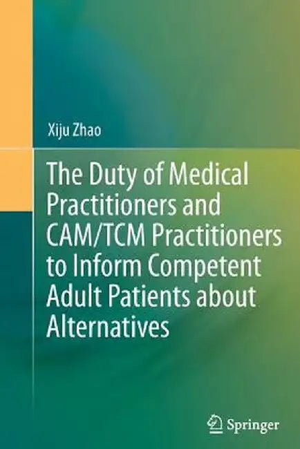 The Duty of Medical Practitioners and Cam/Tcm Practitioners to Inform Competent Adult Patients about Alternatives by Xiju Zhao