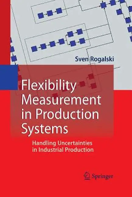 Flexibility Measurement in Production Systems: Handling Uncertainties in Industrial Production by Sven Rogalski