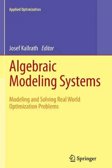 Algebraic Modeling Systems: Modeling and Solving Real World Optimization Problems by Josef Kallrath