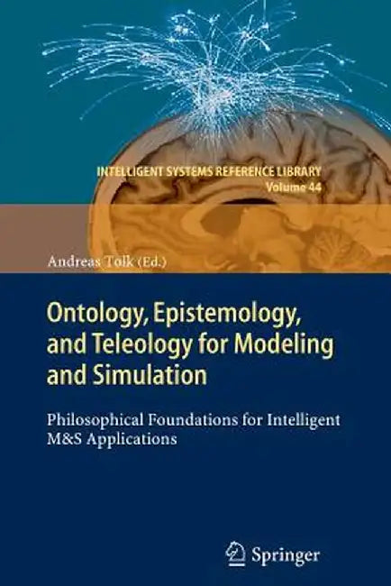 Ontology, Epistemology, and Teleology for Modeling and Simulation: Philosophical Foundations for Intelligent M&s Applications by Andreas Tolk
