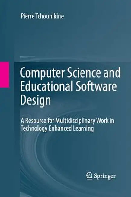 Computer Science and Educational Software Design: A Resource for Multidisciplinary Work in Technology Enhanced Learning by Pierre Tchounikine