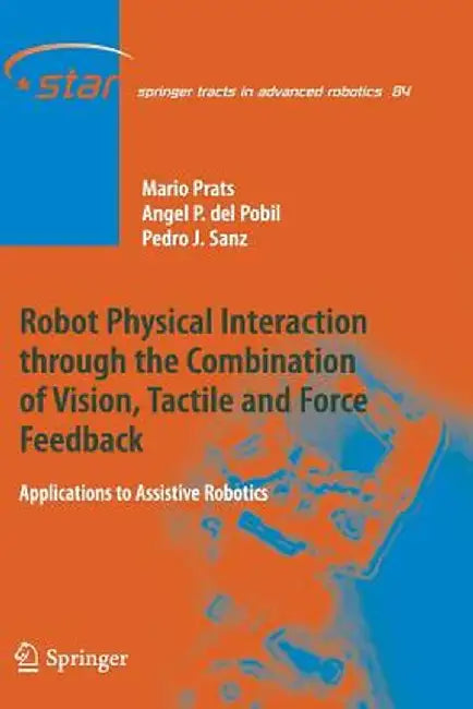 Robot Physical Interaction Through the Combination of Vision, Tactile and Force Feedback: Applications to Assistive Robotics by Mario Prats