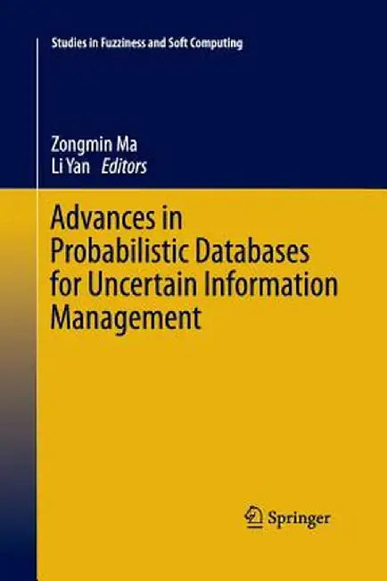 Advances in Probabilistic Databases for Uncertain Information Management by Zongmin Ma