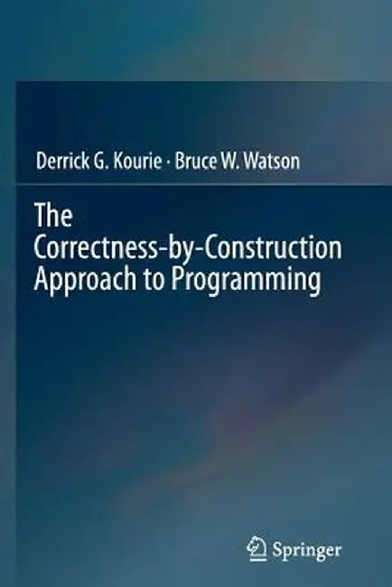 The Correctness-By-Construction Approach to Programming by Derrick G. Kourie