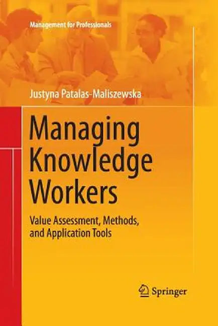 Managing Knowledge Workers: Value Assessment, Methods, and Application Tools by Justyna Patalas-Maliszewska