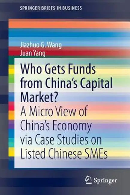 Who Gets Funds from China's Capital Market?: A Micro View of China's Economy Via Case Studies on Listed Chinese SMEs by Jiazhuo G. Wang
