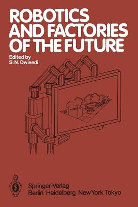 Robotics and Factories of the Future: Proceedings of an International Conference Charlotte, North Carolina, USA December 4-7, 1984 by S. N. Dwivedi