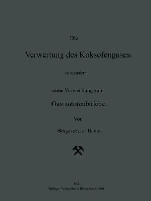 Die Verwertung Des Koksofengases, Insbesondere Seine Verwendung Zum Gasmotorenbetriebe by Na Baum, H. Geiger, Karl Scheel