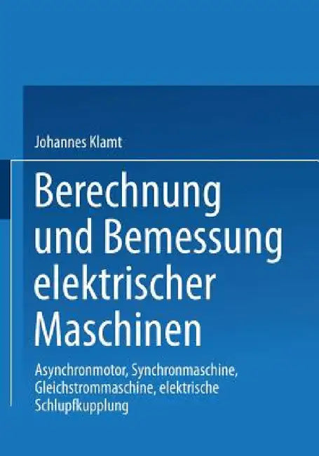 Berechnung Und Bemessung Elektrischer Maschinen: Asynchronmotor, Synchronmaschine, Gleichstrommaschine, Elektrische Schlupfkupplung by Johannes Klamt