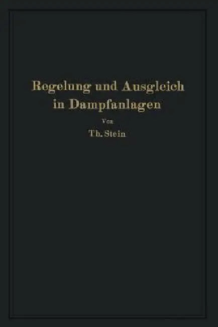 Regelung Und Ausgleich in Dampfanlagen: Einfluß Von Belastungsschwankungen Auf Dampfverbraucher Und Kesselanlage Sowie Wirkungsweise Und Theoretische by Th Stein