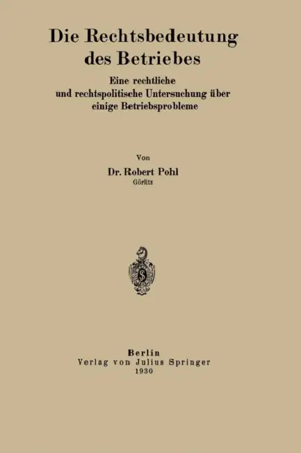 Die Rechtsbedeutung Des Betriebes: Eine Rechtliche Und Rechtspolitische Untersuchung Über Einige Betriebsprobleme by Robert Pohl