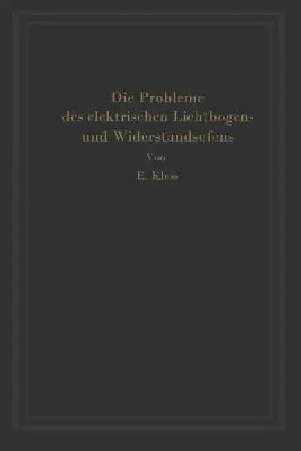 Einführung in Die Probleme Des Elektrischen Lichtbogen- Und Widerstandsofens by Erich Kluss