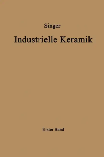 Industrielle Keramik: Erster Band Die Rohstoffe Eigenschaften, Vorkommen, Gewinnung Und Untersuchung by Felix Singer, Kurt Zimmermann, Sonja S. Singer
