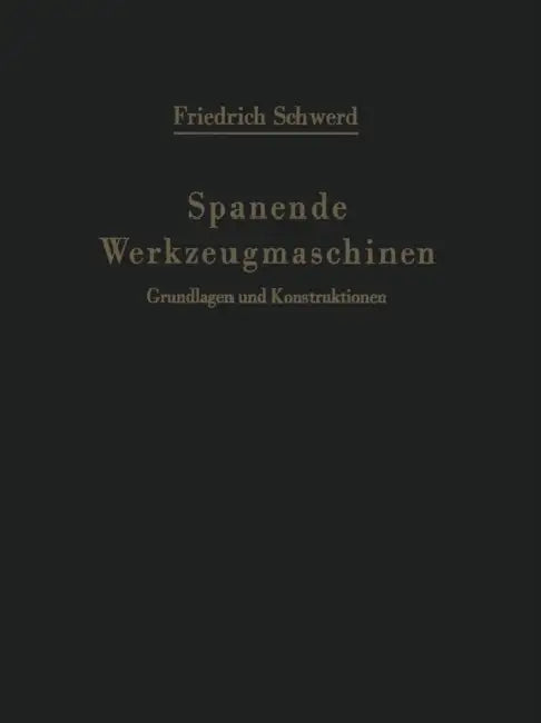 Spanende Werkzeugmaschinen: Grundlagen Und Konstruktionen Ein Lehrbuch Für Hochschulen, Ingenieurschulen Und Für Die PRAXIS by Friedrich Schwerd