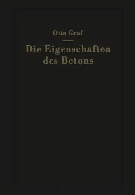 Die Eigenschaften Des Betons: Versuchsergebnisse Und Erfahrungen Zur Herstellung Und Beurteilung Des Betons by Otto Graf
