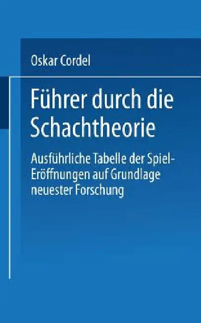 Führer Durch Die Schachtheorie: Ausführliche Tabelle Der Spiel-Eröffnungen Auf Grundlage Neuester Forschung by Oskar Cordel