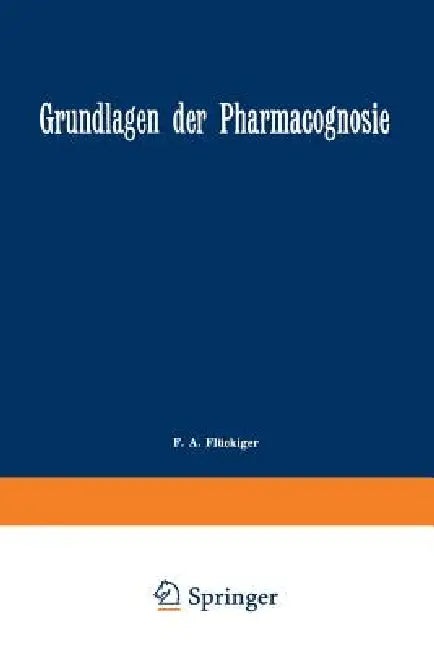 Grundlagen Der Pharmacognosie: Einleitung in Das Studium Der Rohstoffe Des Pflanzenreiches by F. A. Flückiger, A. Tschirch