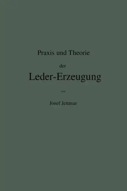 PRAXIS Und Theorie Der Leder-Erzeugung. Ein Leitfaden Für Lohe-, Weiss-, Sämisch- Und Glaçé-Gerber by Josef Jettmar