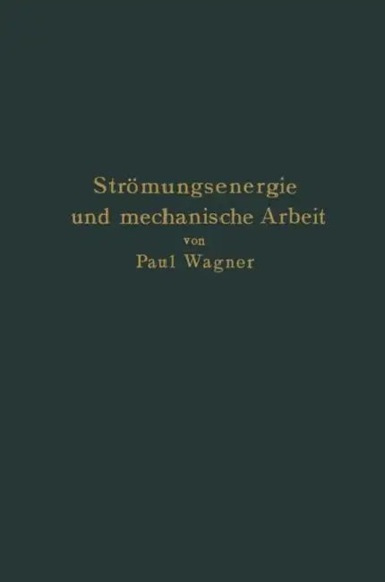 Strömungsenergie Und Mechanische Arbeit: Beiträge Zur Abstrakten Dynamik Und Ihre Anwendung Auf Schiffspropeller, Schnelllaufende Pumpen Und Turbinen, by Paul Wagner