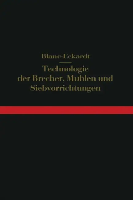 Technologie Der Brecher, Mühlen Und Siebvorrichtungen: Backenbrecher, Rundbrecher, Rollenbrecher, Walzenmühlen, Kollergänge, Mahlgänge, Stampf- Und Po by Hermann Blanc, Hermann Eckardt