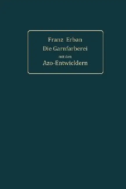 Theorie Und PRAXIS Der Garnfärberei Mit Den Azo-Entwicklern by Franz Erban