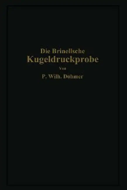Die Brinellsche Kugeldruckprobe Und Ihre Praktische Anwendung Bei Der Werkstoffprüfung in Industriebetrieben by P. Wilhelm Döhmer