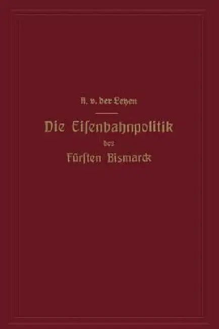 Die Eisenbahnpolitik Des Fürsten Bismarck by Alfred Von Der Leyen