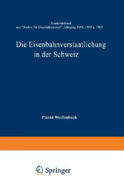 Die Eisenbahnverstaatlichung in Der Schweiz: Sonderabdruck Aus "Archiv Für Eisenbahnwesen", Jahrgang 1898, 1904 U. 1905 by Placid Weißenbach