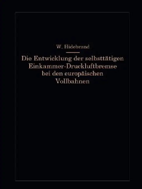 Die Entwicklung Der Selbsttätigen Einkammer-Druckluftbremse Bei Den Europäischen Vollbahnen by Wilhelm Hildebrand